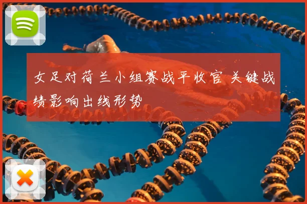 女足对荷兰小组赛战平收官 关键战绩影响出线形势