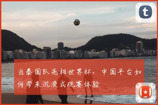 当泰国队亮相世界杯，中国平台如何带来沉浸式观赛体验