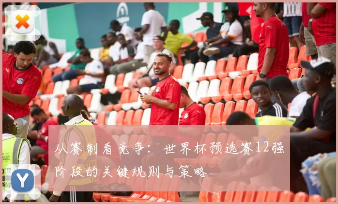 从赛制看竞争：世界杯预选赛12强阶段的关键规则与策略