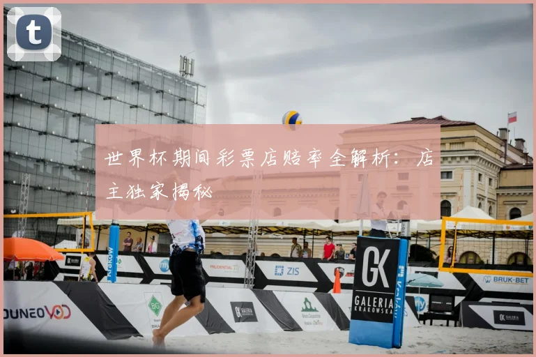 世界杯期间彩票店赔率全解析：店主独家揭秘