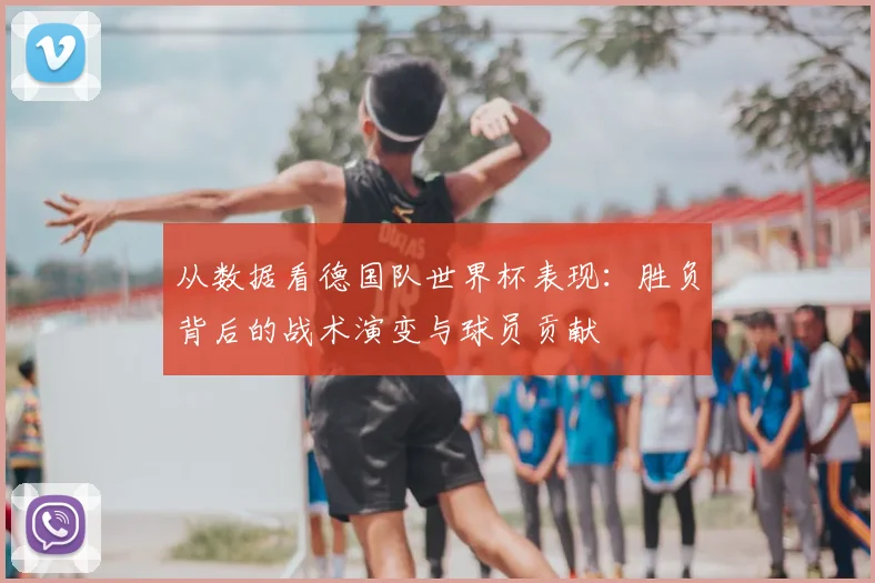从数据看德国队世界杯表现：胜负背后的战术演变与球员贡献