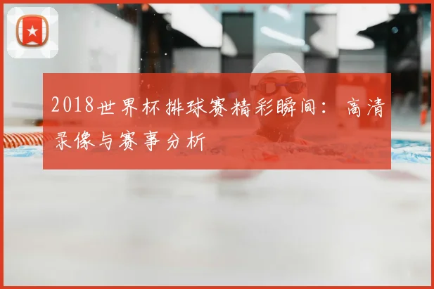 2018世界杯排球赛精彩瞬间：高清录像与赛事分析