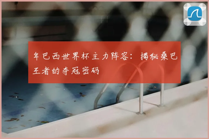 年巴西世界杯主力阵容:揭秘桑巴王者的夺冠密码