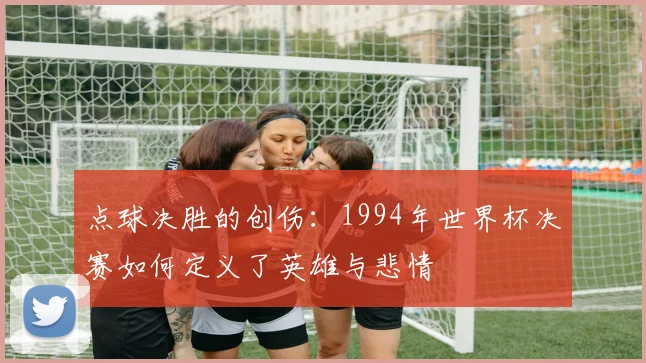 点球决胜的创伤:1994年世界杯决赛如何定义了英雄与悲情