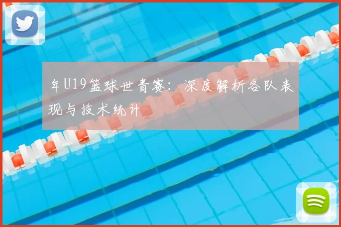 年U19篮球世青赛:深度解析各队表现与技术统计