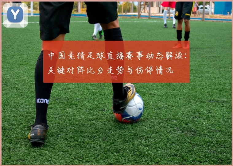 中国竞猜足球直播赛事动态解读：关键对阵比分走势与伤停情况