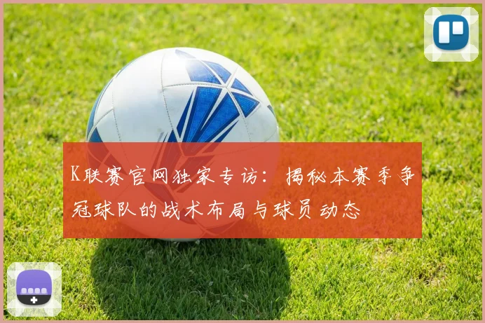 K联赛官网独家专访：揭秘本赛季争冠球队的战术布局与球员动态