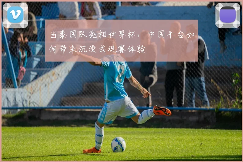 当泰国队亮相世界杯，中国平台如何带来沉浸式观赛体验
