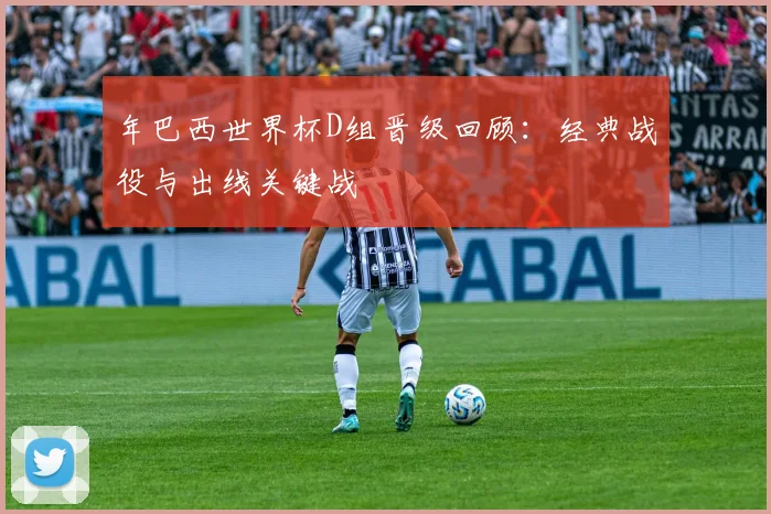 年巴西世界杯D组晋级回顾:经典战役与出线关键战