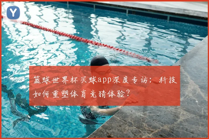 篮球世界杯买球app深度专访:科技如何重塑体育竞猜体验?