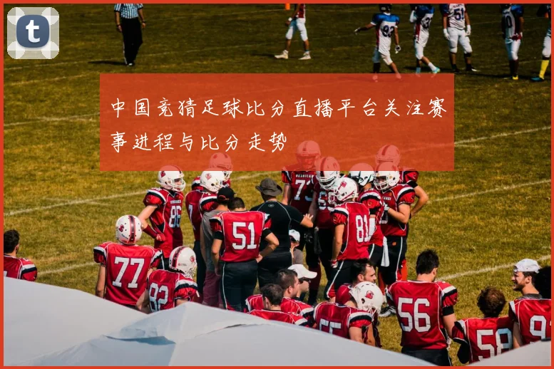 中国竞猜足球比分直播平台关注赛事进程与比分走势