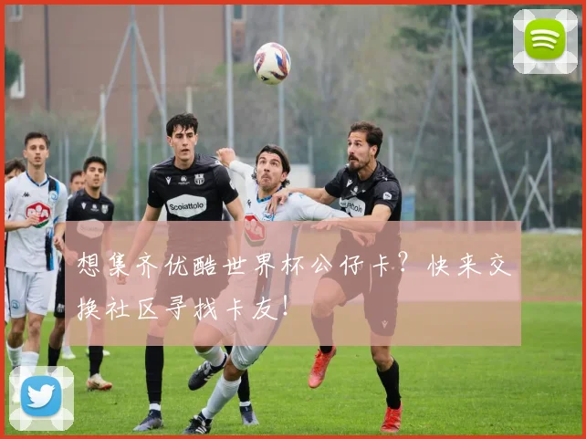想集齐优酷世界杯公仔卡？快来交换社区寻找卡友！
