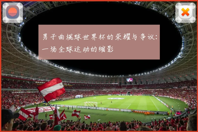 男子曲棍球世界杯的荣耀与争议：一场全球运动的缩影