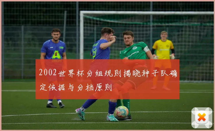 2002世界杯分组规则揭晓种子队确定依据与分档原则