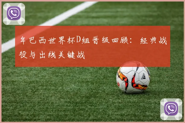 年巴西世界杯D组晋级回顾:经典战役与出线关键战
