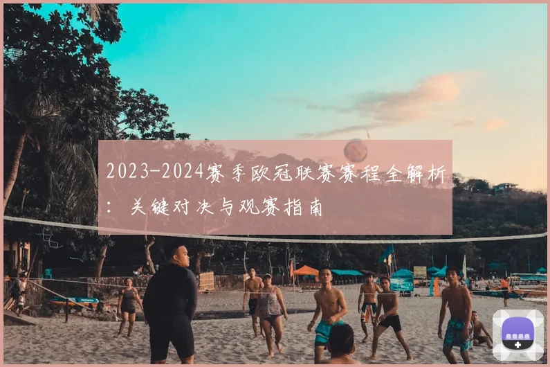 2023-2024赛季欧冠联赛赛程全解析：关键对决与观赛指南