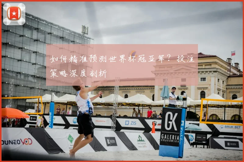 如何精准预测世界杯冠亚军?投注策略深度剖析