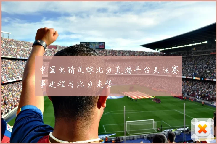 中国竞猜足球比分直播平台关注赛事进程与比分走势