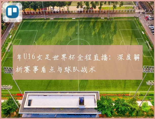 年U16女足世界杯全程直播:深度解析赛事看点与球队战术