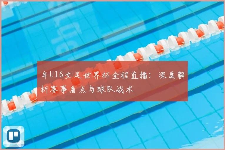 年U16女足世界杯全程直播:深度解析赛事看点与球队战术