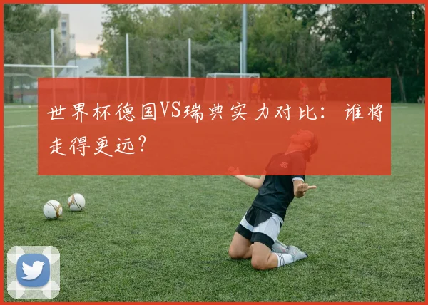 世界杯德国VS瑞典实力对比：谁将走得更远？