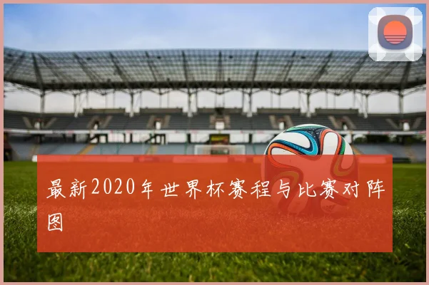 最新2020年世界杯赛程与比赛对阵图