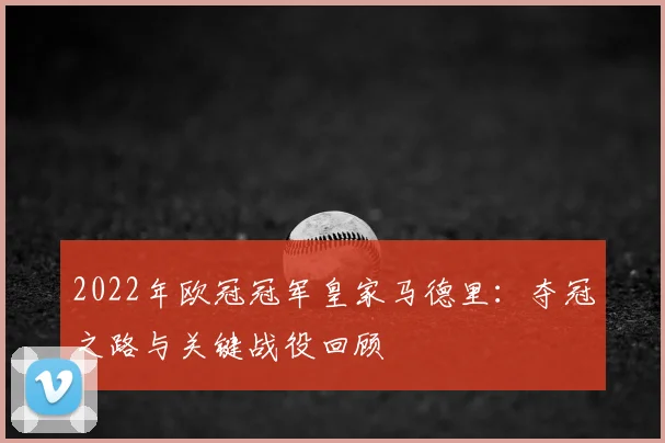 2022年欧冠冠军皇家马德里：夺冠之路与关键战役回顾