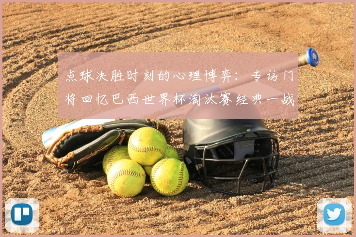 点球决胜时刻的心理博弈:专访门将回忆巴西世界杯淘汰赛经典一战