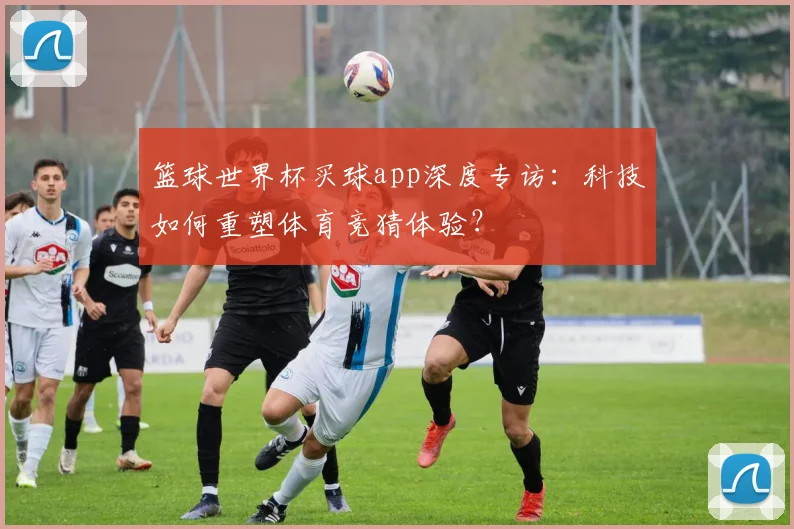篮球世界杯买球app深度专访:科技如何重塑体育竞猜体验?