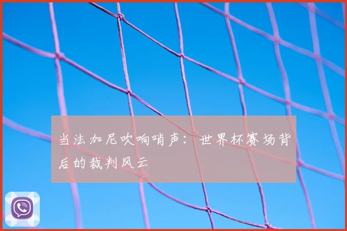 当法加尼吹响哨声：世界杯赛场背后的裁判风云