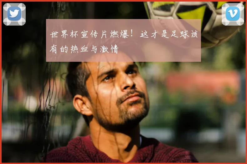 世界杯宣传片燃爆!这才是足球该有的热血与激情