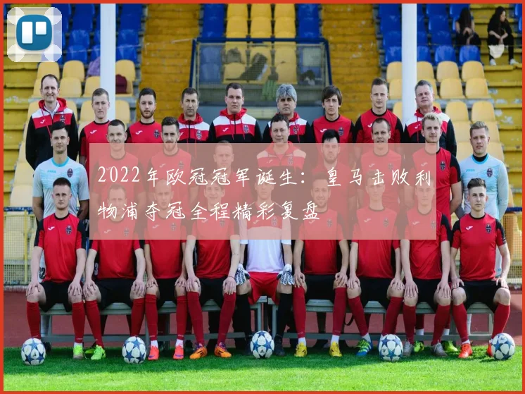 2022年欧冠冠军诞生：皇马击败利物浦夺冠全程精彩复盘