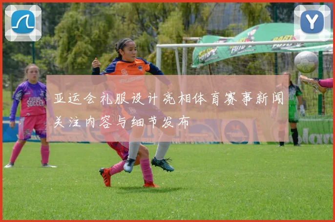 亚运会礼服设计亮相体育赛事新闻关注内容与细节发布