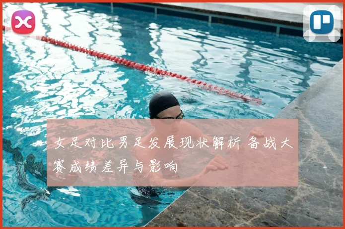 女足对比男足发展现状解析 备战大赛成绩差异与影响