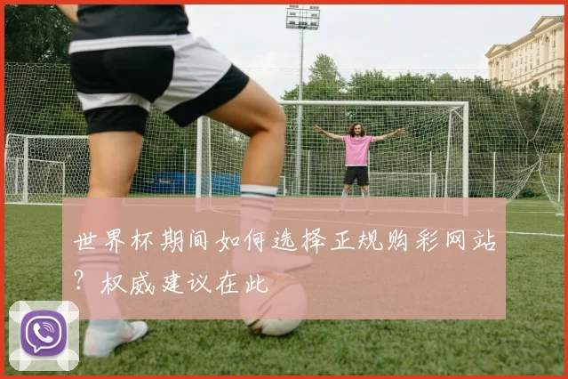 世界杯期间如何选择正规购彩网站？权威建议在此