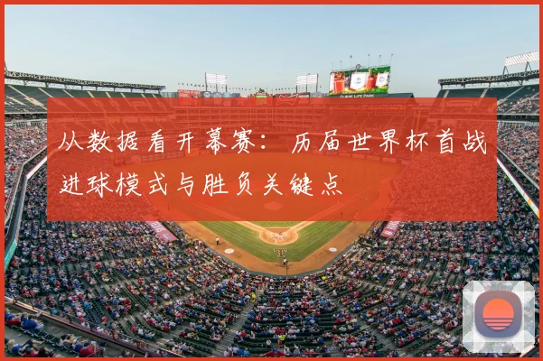 从数据看开幕赛:历届世界杯首战进球模式与胜负关键点