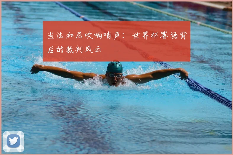当法加尼吹响哨声：世界杯赛场背后的裁判风云