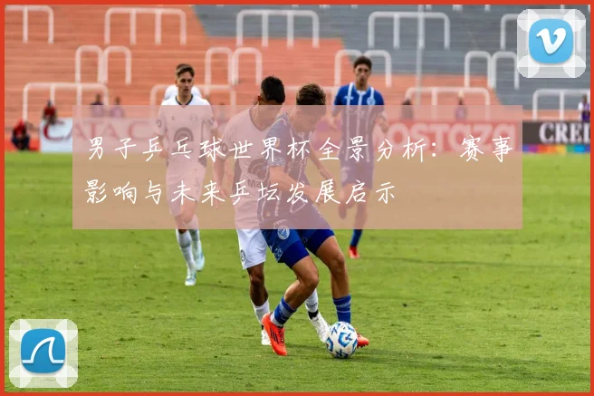 男子乒乓球世界杯全景分析：赛事影响与未来乒坛发展启示
