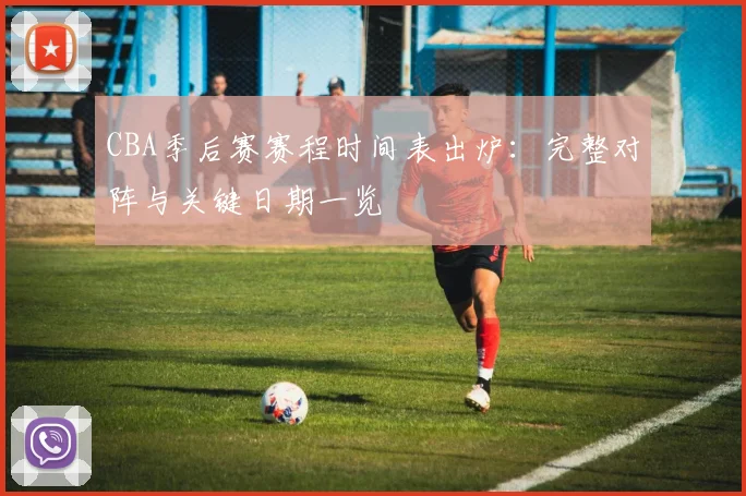 CBA季后赛赛程时间表出炉：完整对阵与关键日期一览