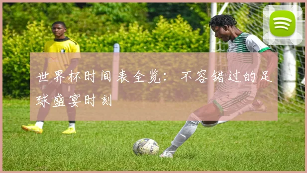 世界杯时间表全览:不容错过的足球盛宴时刻