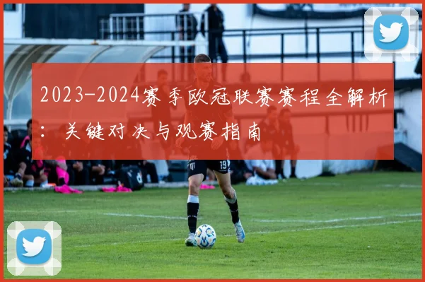 2023-2024赛季欧冠联赛赛程全解析：关键对决与观赛指南