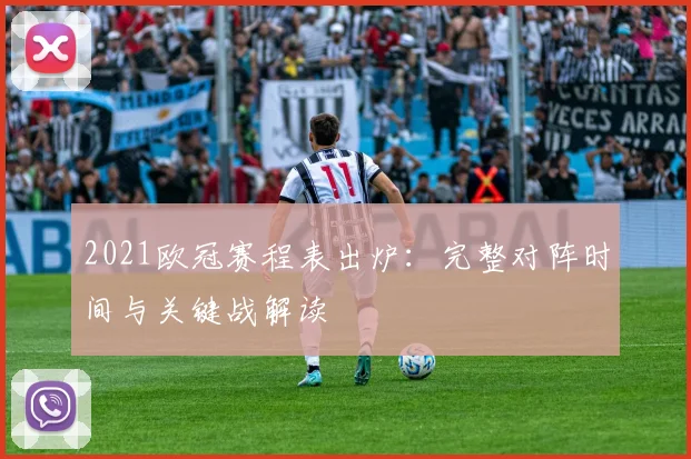 2021欧冠赛程表出炉：完整对阵时间与关键战解读
