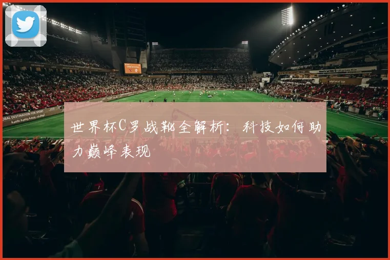世界杯C罗战靴全解析:科技如何助力巅峰表现