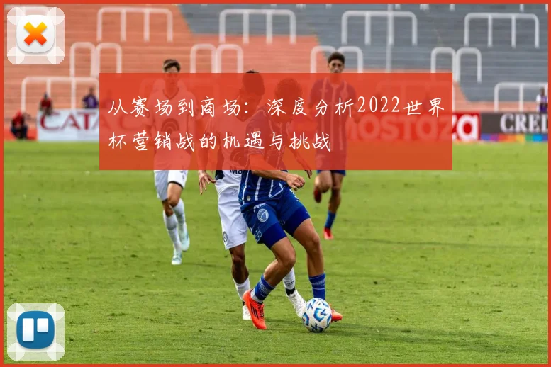 从赛场到商场：深度分析2022世界杯营销战的机遇与挑战