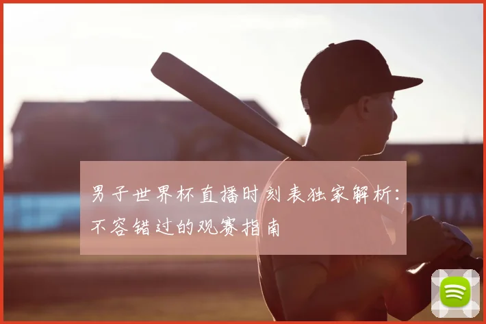 男子世界杯直播时刻表独家解析：不容错过的观赛指南