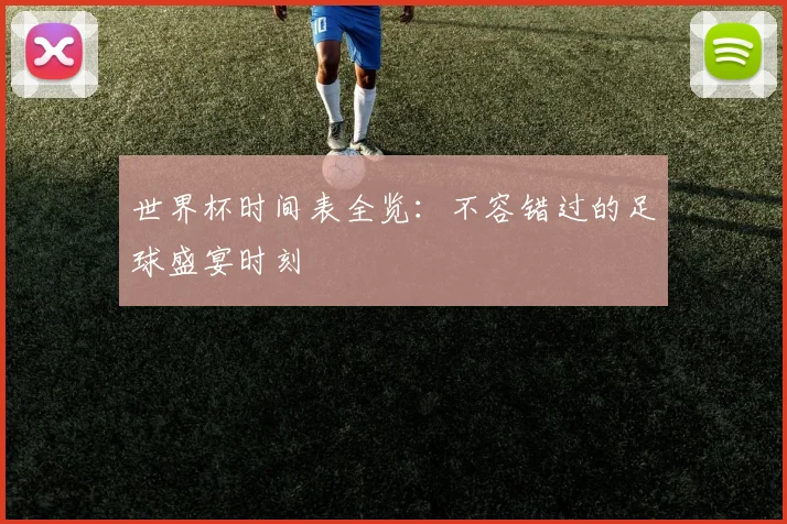 世界杯时间表全览:不容错过的足球盛宴时刻