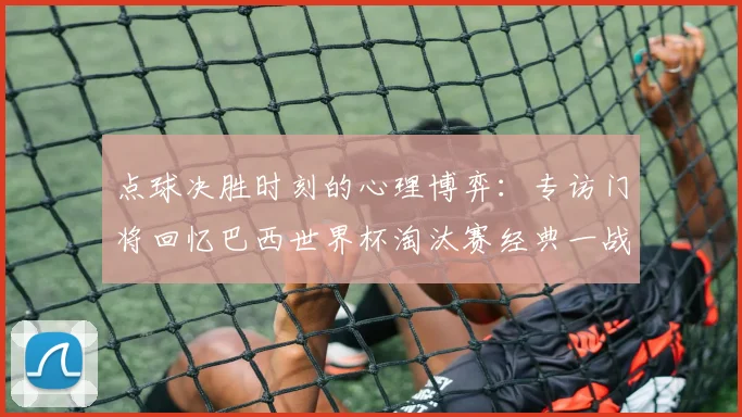 点球决胜时刻的心理博弈:专访门将回忆巴西世界杯淘汰赛经典一战