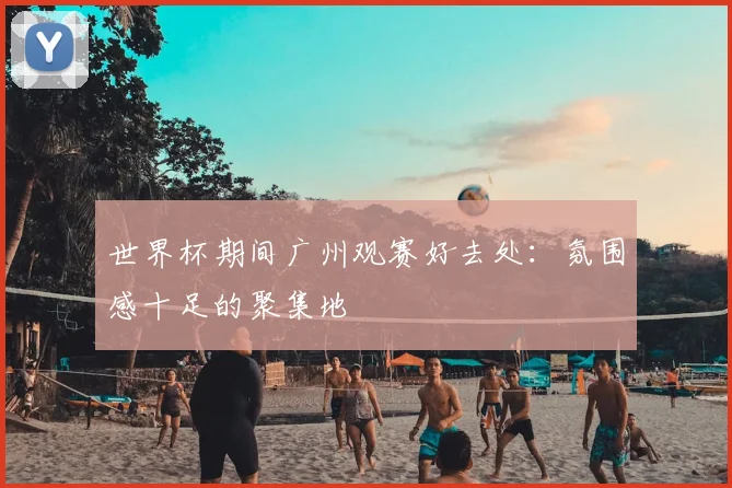 世界杯期间广州观赛好去处：氛围感十足的聚集地